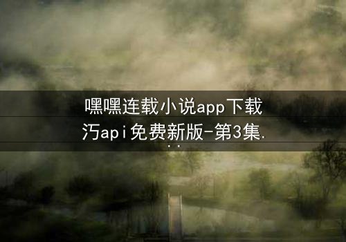 嘿嘿连载小说app下载汅api免费新版-第3集在线观看 - 揭开隐藏的真相,你敢点开吗?