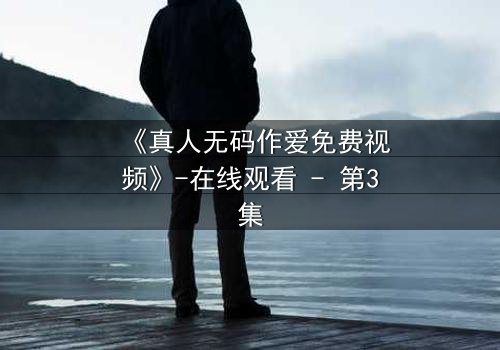 《真人无码作爱免费视频》-在线观看 - 第3集