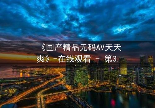 《国产精品无码AV天天爽》-在线观看 - 第3集免费1080P超清