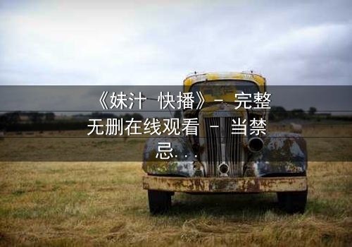 《妹汁 快播》- 完整无删在线观看 - 当禁忌之恋遇上致命诱惑