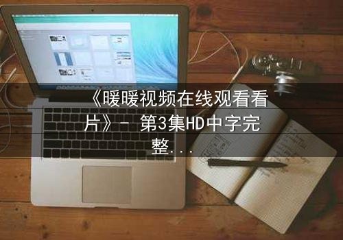 《暖暖视频在线观看看片》- 第3集HD中字完整无删 - 当爱情与背叛交织,谁将揭开真相?