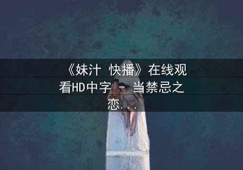 《妹汁 快播》在线观看HD中字 - 当禁忌之恋遇上家族阴谋,谁能全身而退?