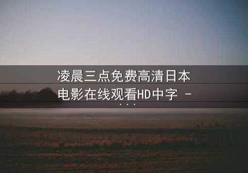 凌晨三点免费高清日本电影在线观看HD中字 - 当黑暗吞噬希望,谁在深夜发出最后求救?