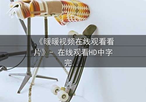 《暖暖视频在线观看看片》- 在线观看HD中字完整无删 - 当爱情与背叛交织,谁将揭开真相?