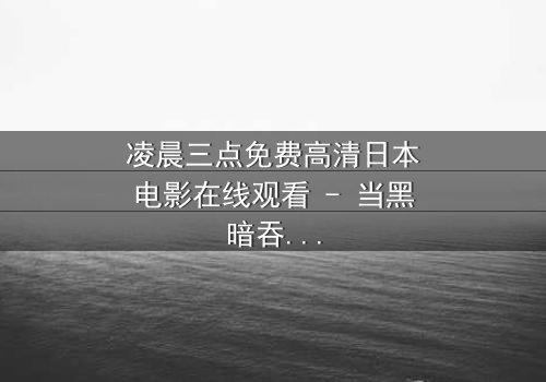 凌晨三点免费高清日本电影在线观看 - 当黑暗吞噬最后一丝理智