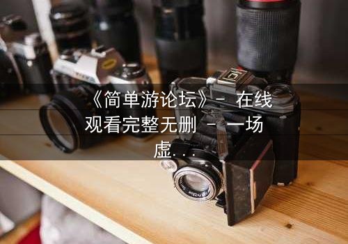 《简单游论坛》- 在线观看完整无删 - 一场虚拟游戏引发的生死迷局