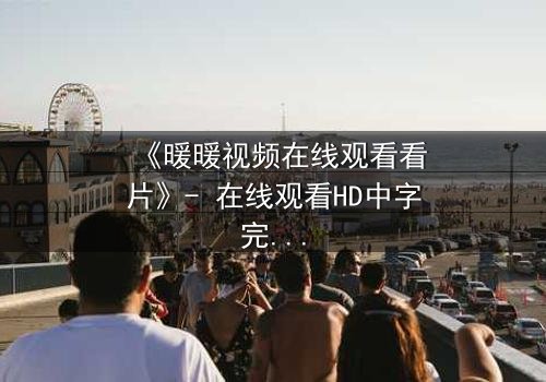 《暖暖视频在线观看看片》- 在线观看HD中字完整无删 - 当爱情与阴谋交织,谁才是最后的赢家?