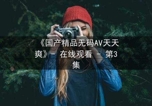 《国产精品无码AV天天爽》- 在线观看 - 第3集