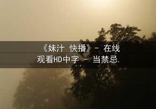 《妹汁 快播》- 在线观看HD中字 - 当禁忌之恋遇上家族阴谋