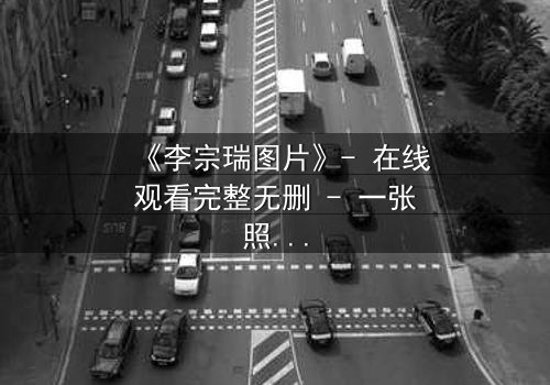 《李宗瑞图片》- 在线观看完整无删 - 一张照片引发的惊天秘密