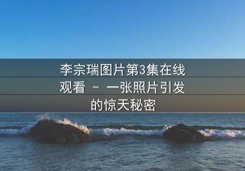 李宗瑞图片第3集在线观看 - 一张照片引发的惊天秘密