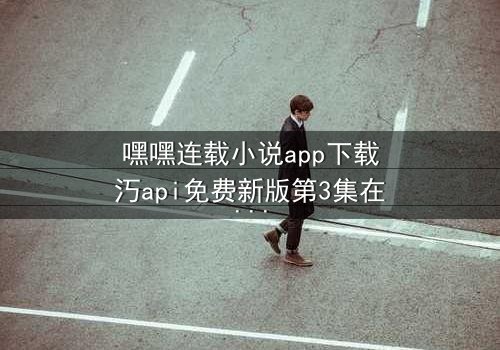 嘿嘿连载小说app下载汅api免费新版第3集在线观看 - 当秘密揭开,命运如何抉择?