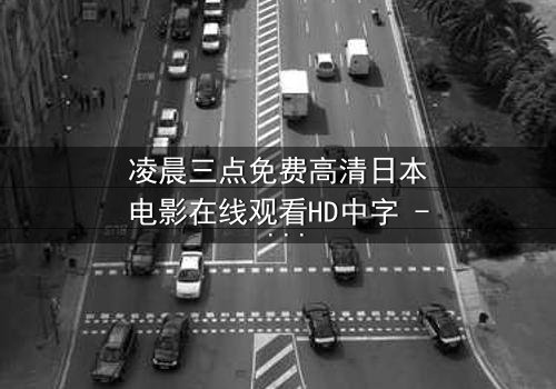 凌晨三点免费高清日本电影在线观看HD中字 - 深夜的禁忌之门悄然开启