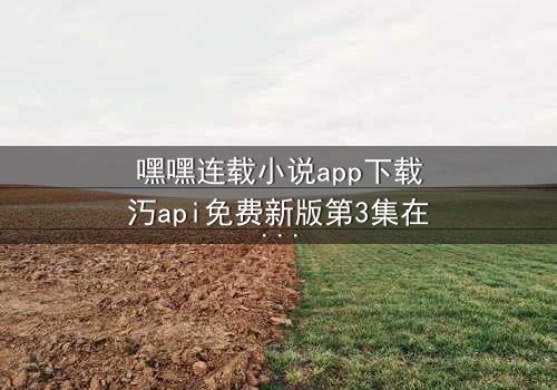 嘿嘿连载小说app下载汅api免费新版第3集在线观看 - 当秘密揭开,谁能全身而退?