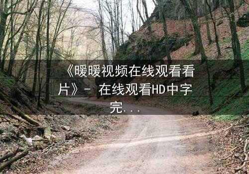 《暖暖视频在线观看看片》- 在线观看HD中字完整无删 - 揭开隐藏的真相,你敢直面吗?