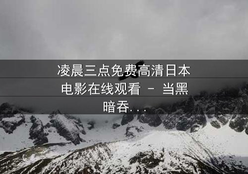 凌晨三点免费高清日本电影在线观看 - 当黑暗吞噬理智,谁能逃过命运的审判?