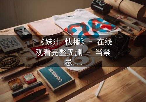 《妹汁 快播》- 在线观看完整无删 - 当禁忌之恋遇上致命诱惑