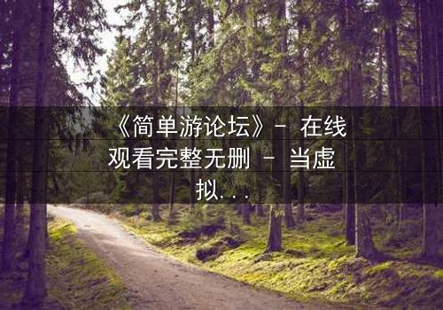 《简单游论坛》- 在线观看完整无删 - 当虚拟游戏成为致命陷阱