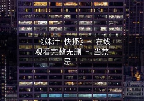 《妹汁 快播》- 在线观看完整无删 - 当禁忌之恋遇上致命诱惑