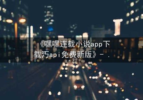 《嘿嘿连载小说app下载汅api免费新版》- 在线观看完整无删 - 揭开隐藏的代码,谁能活到最后?