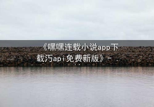《嘿嘿连载小说app下载汅api免费新版》- 完整无删在线观看 - 揭开隐藏的代码,谁能逃出虚拟牢笼?