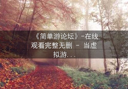 《简单游论坛》-在线观看完整无删 - 当虚拟游戏吞噬现实,谁将幸存?