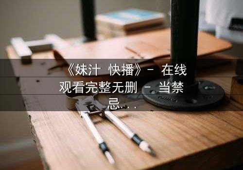 《妹汁 快播》- 在线观看完整无删 - 当禁忌之恋遇上致命诱惑