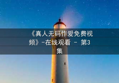 《真人无码作爱免费视频》-在线观看 - 第3集