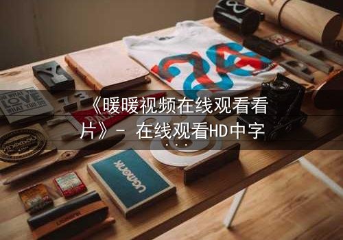 《暖暖视频在线观看看片》- 在线观看HD中字 - 当爱情与阴谋交织,真相能否被隐藏?