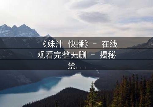 《妹汁 快播》- 在线观看完整无删 - 揭秘禁忌之恋的致命诱惑