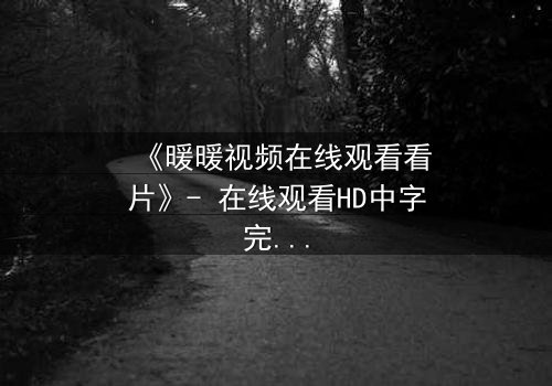 《暖暖视频在线观看看片》- 在线观看HD中字完整无删 - 揭开隐藏的真相,你敢直面吗?