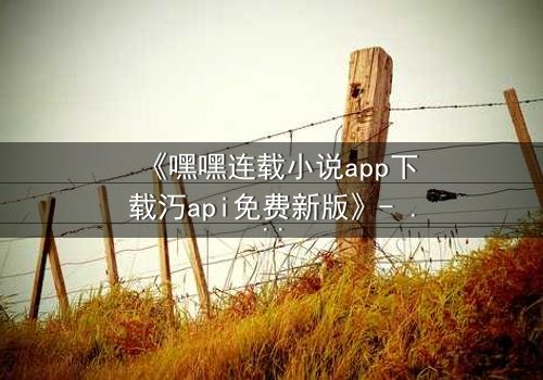 《嘿嘿连载小说app下载汅api免费新版》- 在线观看完整无删 - 当现实与虚构的界限崩塌,你将如何抉择?