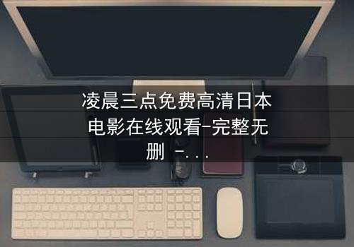 凌晨三点免费高清日本电影在线观看-完整无删 - 揭开午夜惊魂的真相