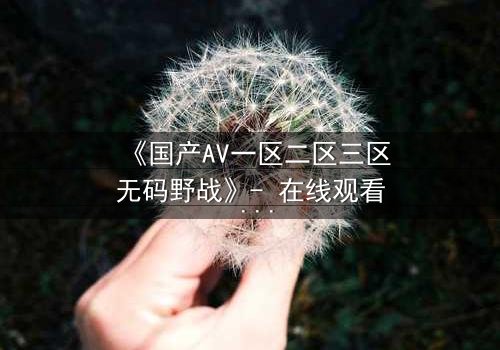《国产AV一区二区三区无码野战》- 在线观看 - 第3集完整无删