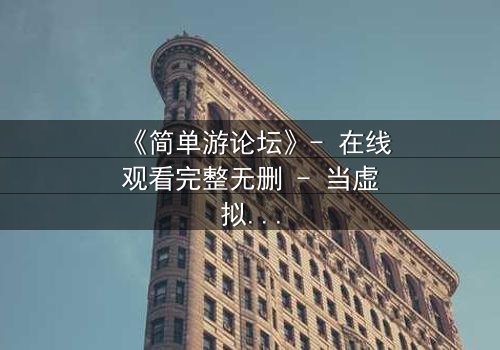 《简单游论坛》- 在线观看完整无删 - 当虚拟游戏变成致命陷阱