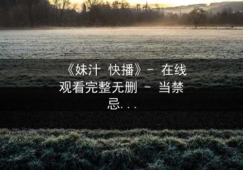 《妹汁 快播》- 在线观看完整无删 - 当禁忌之恋遇上致命诱惑