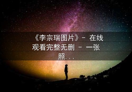 《李宗瑞图片》- 在线观看完整无删 - 一张照片引发的风暴