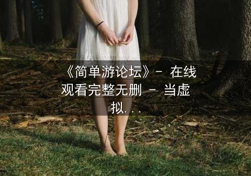 《简单游论坛》- 在线观看完整无删 - 当虚拟游戏成为致命陷阱