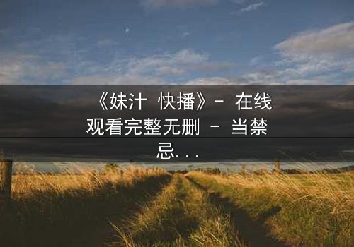 《妹汁 快播》- 在线观看完整无删 - 当禁忌之恋遇上致命诱惑