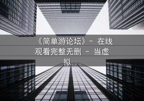 《简单游论坛》- 在线观看完整无删 - 当虚拟游戏变成致命陷阱
