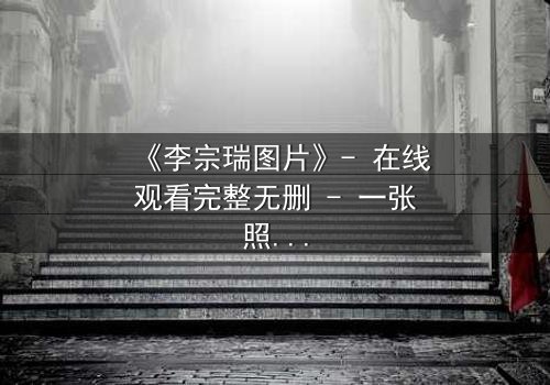 《李宗瑞图片》- 在线观看完整无删 - 一张照片引发的命运风暴