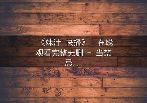 《妹汁 快播》- 在线观看完整无删 - 当禁忌之恋遇上致命诱惑