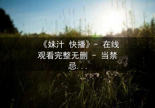 《妹汁 快播》- 在线观看完整无删 - 当禁忌之恋遇上致命诱惑