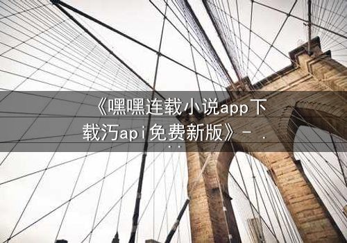 《嘿嘿连载小说app下载汅api免费新版》- 在线观看完整无删 - 当虚拟阅读遇上现实危机,你敢点开吗?