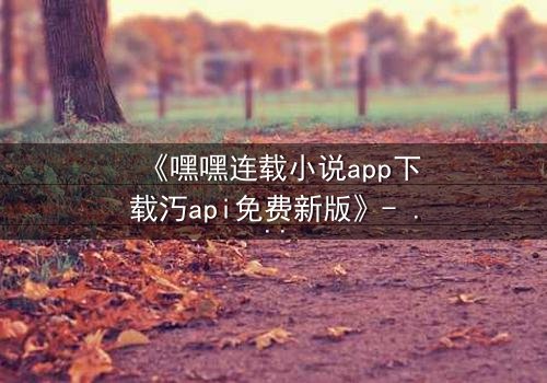《嘿嘿连载小说app下载汅api免费新版》- 第7集在线观看 - 当秘密揭开,谁能全身而退?