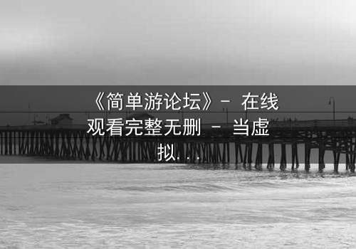 《简单游论坛》- 在线观看完整无删 - 当虚拟游戏变成致命陷阱