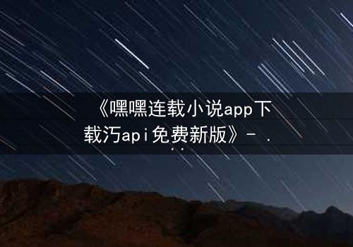 《嘿嘿连载小说app下载汅api免费新版》- 在线观看完整无删 - 当虚拟阅读遇上真实谋杀