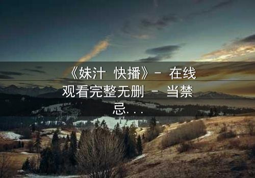 《妹汁 快播》- 在线观看完整无删 - 当禁忌之恋遇上致命诱惑