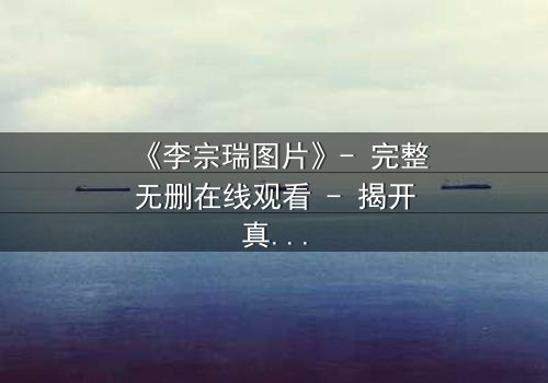 《李宗瑞图片》- 完整无删在线观看 - 揭开真相的惊险之旅