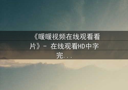 《暖暖视频在线观看看片》- 在线观看HD中字完整无删 - 揭开隐藏的真相,你敢直面吗?